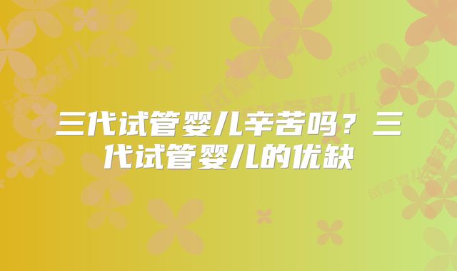 三代试管婴儿辛苦吗?三代试管婴儿的优缺