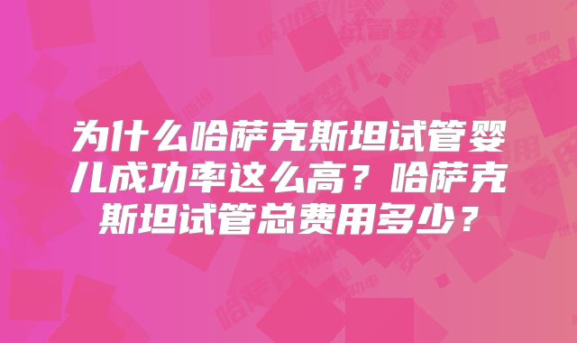为什么哈萨克斯坦试管婴儿成功率这么高?哈萨克斯坦试管总费用多少?
