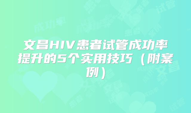 文昌HIV患者试管成功率提升的5个实用技巧（附案例）