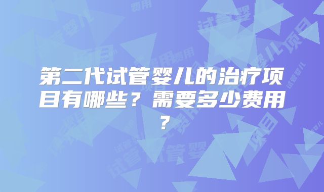 第二代试管婴儿的治疗项目有哪些？需要多少费用？