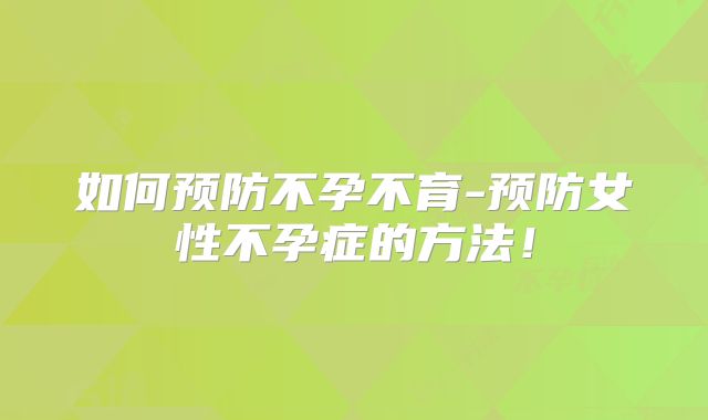 如何预防不孕不育-预防女性不孕症的方法!