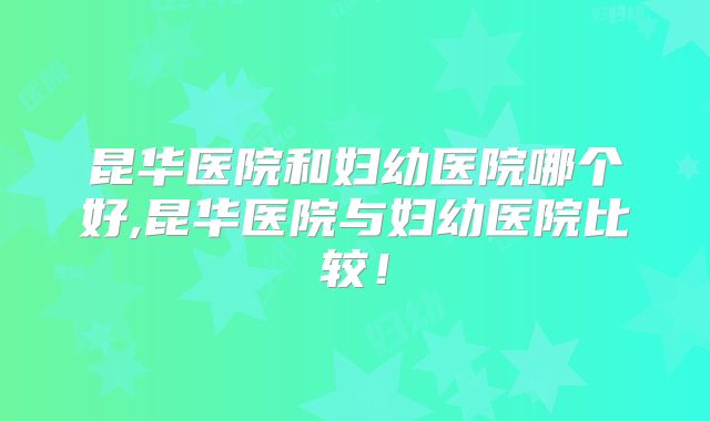 昆华医院和妇幼医院哪个好,昆华医院与妇幼医院比较！