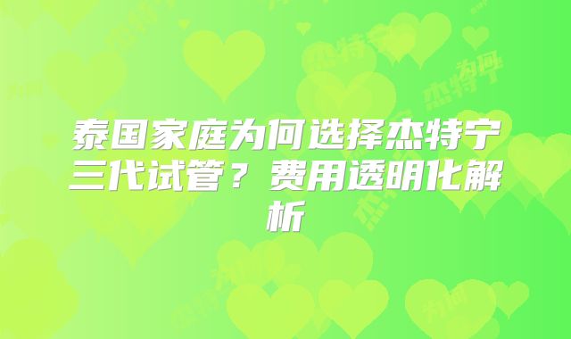 泰国家庭为何选择杰特宁三代试管？费用透明化解析