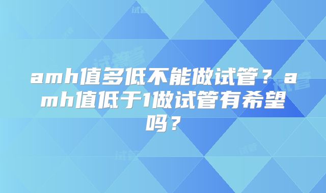 amh值多低不能做试管？amh值低于1做试管有希望吗？