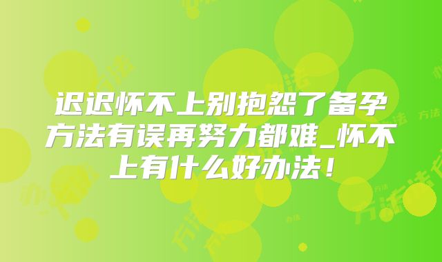 迟迟怀不上别抱怨了备孕方法有误再努力都难_怀不上有什么好办法！
