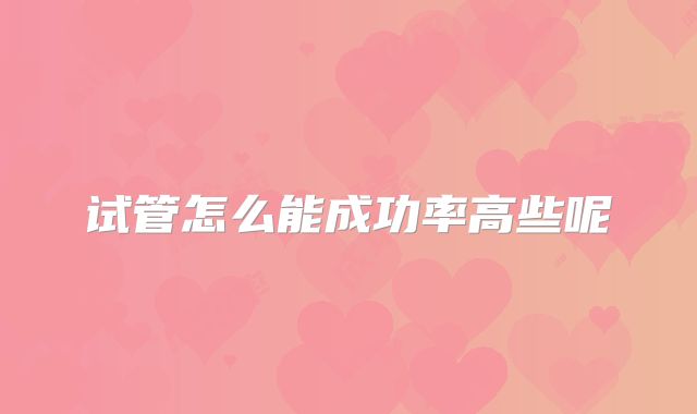 试管怎么能成功率高些呢