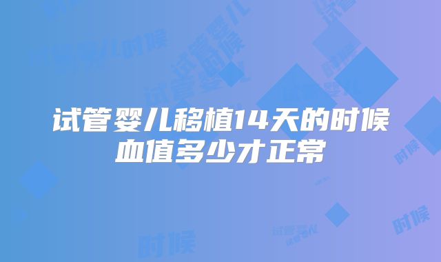 试管婴儿移植14天的时候血值多少才正常