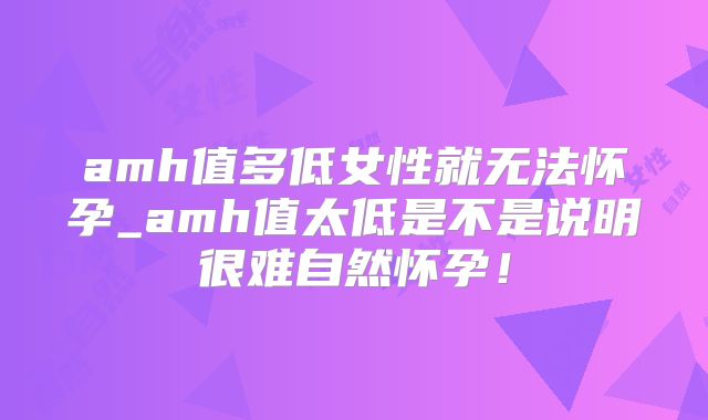 amh值多低女性就无法怀孕_amh值太低是不是说明很难自然怀孕！
