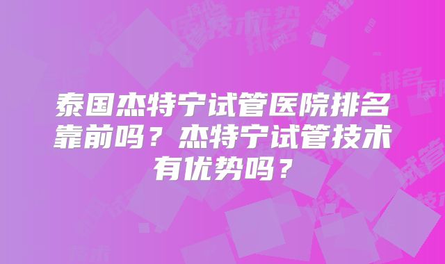 泰国杰特宁试管医院排名靠前吗？杰特宁试管技术有优势吗？