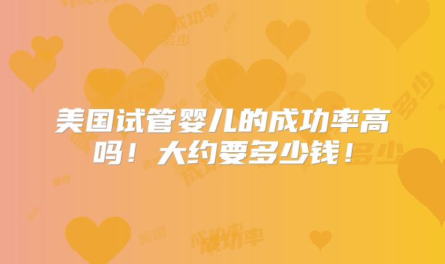 美国试管婴儿的成功率高吗!大约要多少钱!