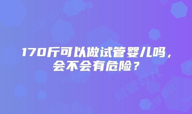 170斤可以做试管婴儿吗，会不会有危险？