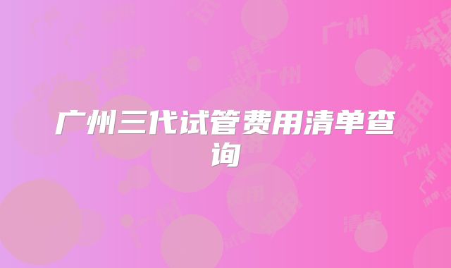 广州三代试管费用清单查询