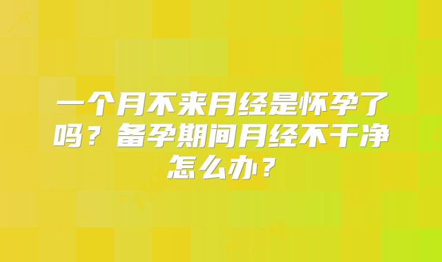 一个月不来月经是怀孕了吗？备孕期间月经不干净怎么办？