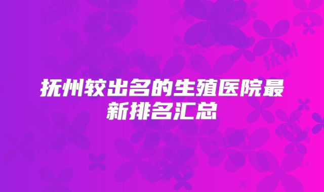 抚州较出名的生殖医院最新排名汇总