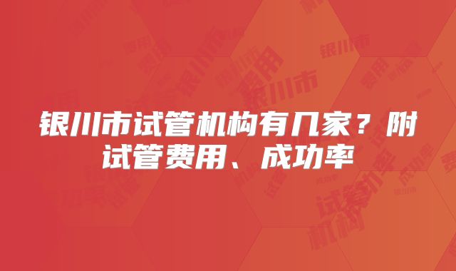 银川市试管机构有几家?附试管费用、成功率