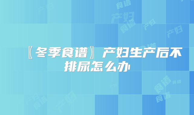 〖冬季食谱〗产妇生产后不排尿怎么办