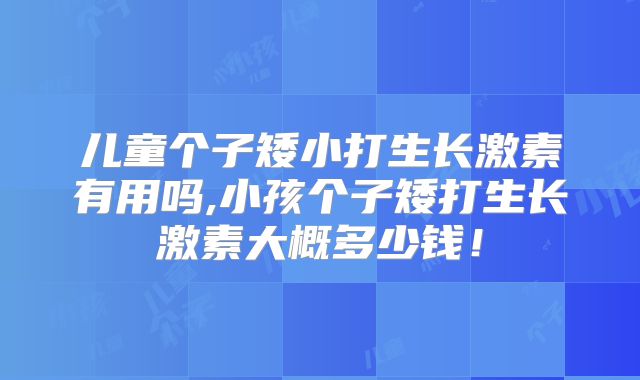 儿童个子矮小打生长激素有用吗,小孩个子矮打生长激素大概多少钱!