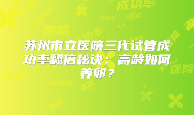 苏州市立医院三代试管成功率翻倍秘诀：高龄如何养卵？