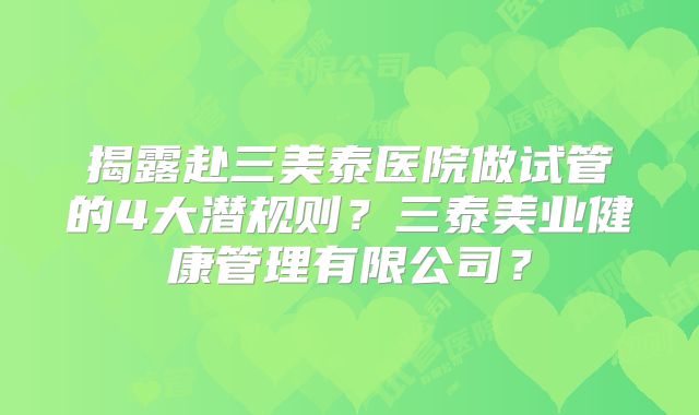 揭露赴三美泰医院做试管的4大潜规则？三泰美业健康管理有限公司？