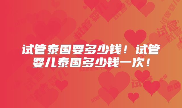 试管泰国要多少钱！试管婴儿泰国多少钱一次！