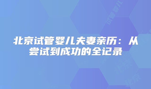 北京试管婴儿夫妻亲历:从尝试到成功的全记录