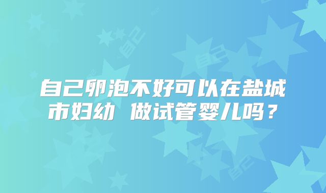自己卵泡不好可以在盐城市妇幼 做试管婴儿吗？