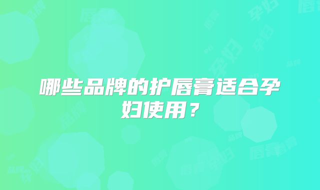 哪些品牌的护唇膏适合孕妇使用？