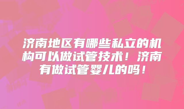 济南地区有哪些私立的机构可以做试管技术!济南有做试管婴儿的吗!