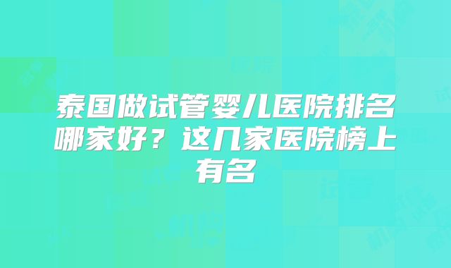 泰国做试管婴儿医院排名哪家好?这几家医院榜上有名