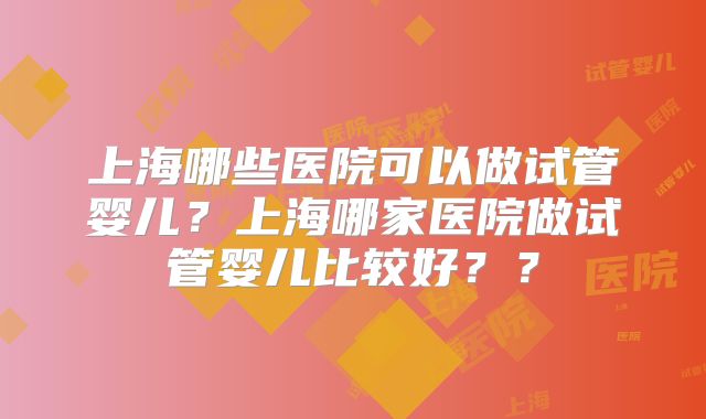 上海哪些医院可以做试管婴儿?上海哪家医院做试管婴儿比较好??