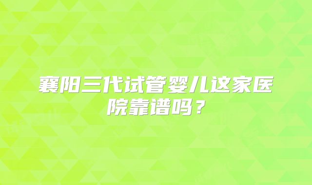 襄阳三代试管婴儿这家医院靠谱吗？