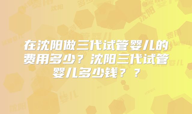 在沈阳做三代试管婴儿的费用多少？沈阳三代试管婴儿多少钱？？