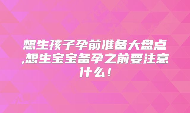 想生孩子孕前准备大盘点,想生宝宝备孕之前要注意什么！