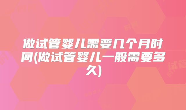 做试管婴儿需要几个月时间(做试管婴儿一般需要多久)