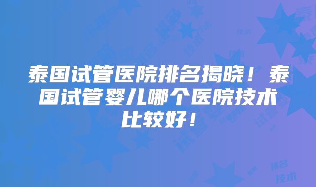 泰国试管医院排名揭晓!泰国试管婴儿哪个医院技术比较好!