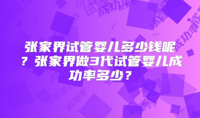 张家界试管婴儿多少钱呢?张家界做3代试管婴儿成功率多少?