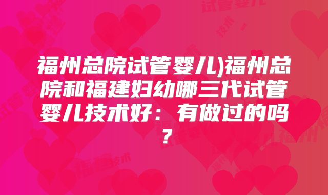 福州总院试管婴儿)福州总院和福建妇幼哪三代试管婴儿技术好：有做过的吗？