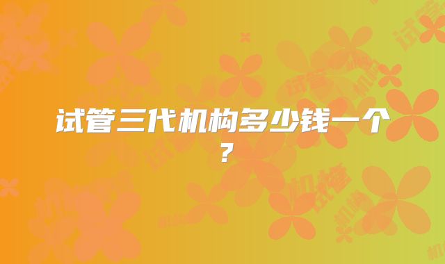 试管三代机构多少钱一个？
