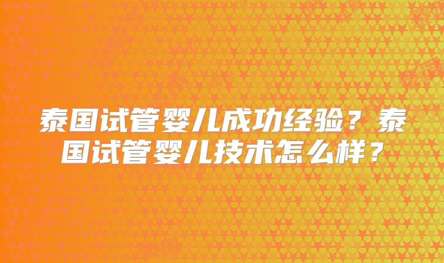 泰国试管婴儿成功经验?泰国试管婴儿技术怎么样?