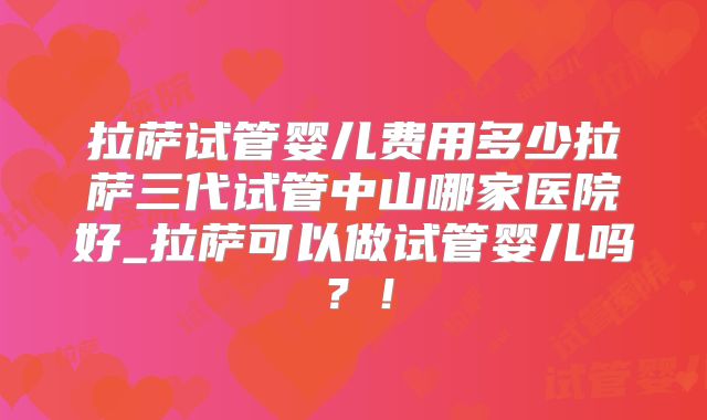 拉萨试管婴儿费用多少拉萨三代试管中山哪家医院好_拉萨可以做试管婴儿吗?!