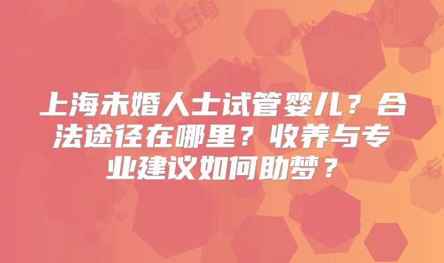 上海未婚人士试管婴儿？合法途径在哪里？收养与专业建议如何助梦？