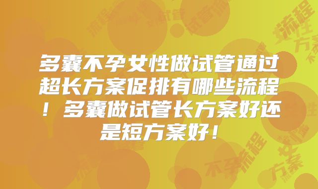 多囊不孕女性做试管通过超长方案促排有哪些流程！多囊做试管长方案好还是短方案好！