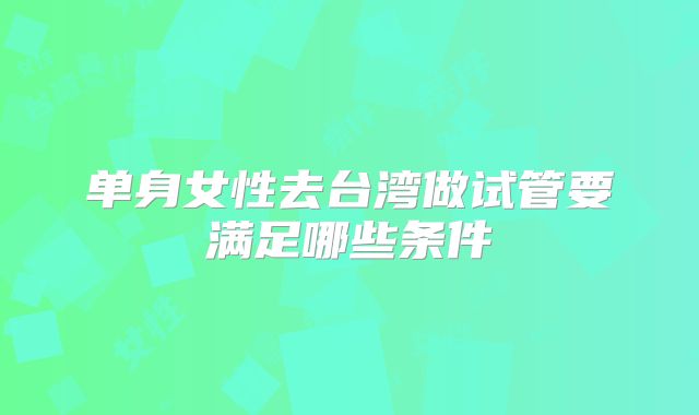 单身女性去台湾做试管要满足哪些条件