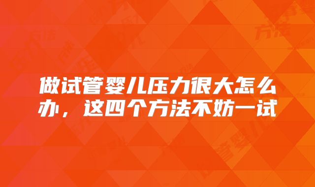 做试管婴儿压力很大怎么办，这四个方法不妨一试