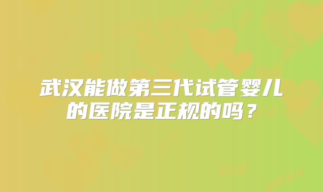 武汉能做第三代试管婴儿的医院是正规的吗？