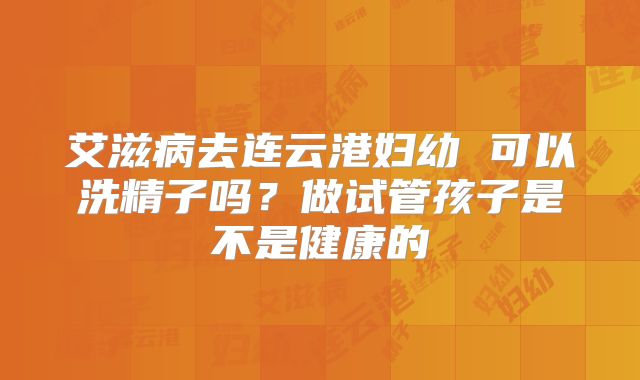 艾滋病去连云港妇幼 可以洗精子吗？做试管孩子是不是健康的
