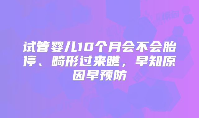 试管婴儿10个月会不会胎停、畸形过来瞧，早知原因早预防