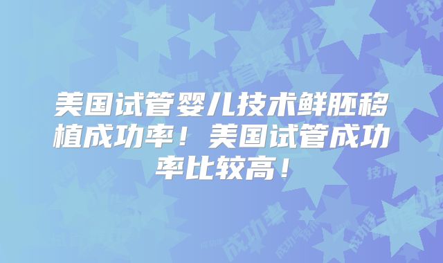 美国试管婴儿技术鲜胚移植成功率！美国试管成功率比较高！