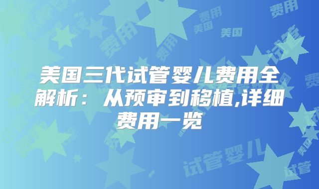 美国三代试管婴儿费用全解析:从预审到移植,详细费用一览
