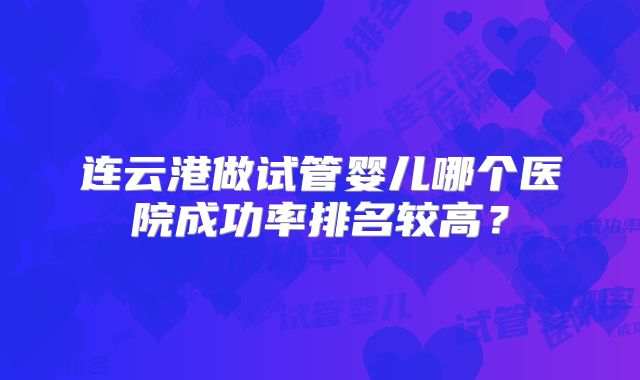 连云港做试管婴儿哪个医院成功率排名较高？